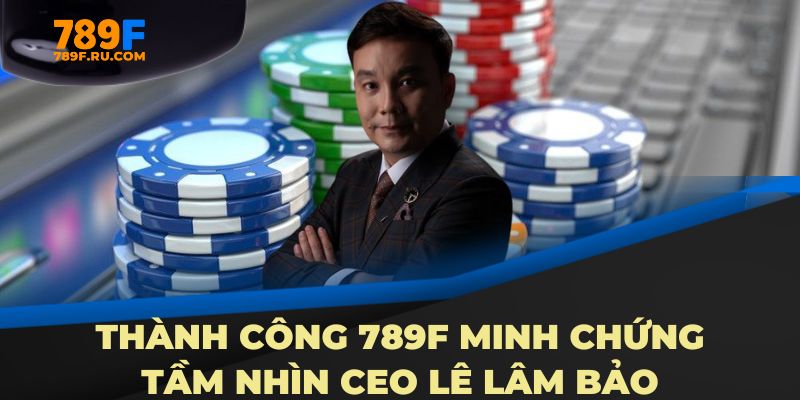 CEO Lê Lâm Bảo 2 Thành công 789F minh chứng tầm nhìn CEO Lê Lâm Bảo